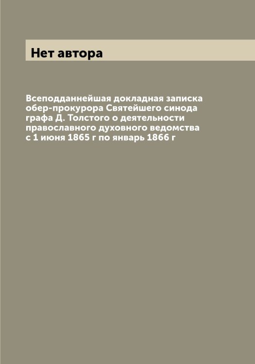 Обложка книги «Всеподданнейшая докладная записка обер-прокурора Святейшего синода графа Д. Толстого о деятельности православного духовного ведомства с 1 июня 1865 г по январь 1866 г» — Нет автора, ISBN 9785519834308