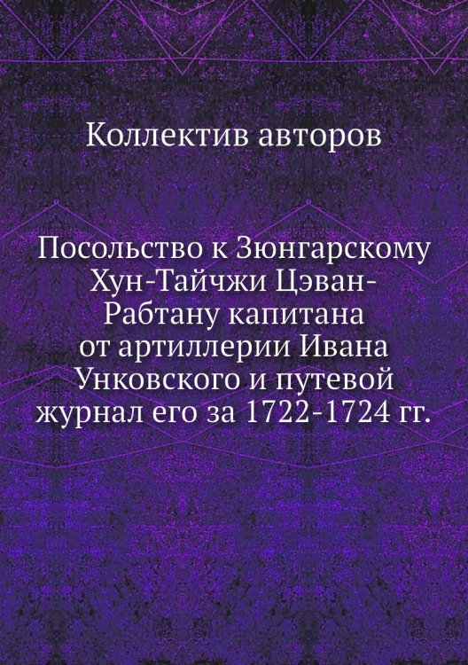 Посольство к Зюнгарскому Хун-Тайчжи Цэван-Рабтану капитана от артиллерии Ивана Унковского и путевой журнал его за 1722-1724 гг.