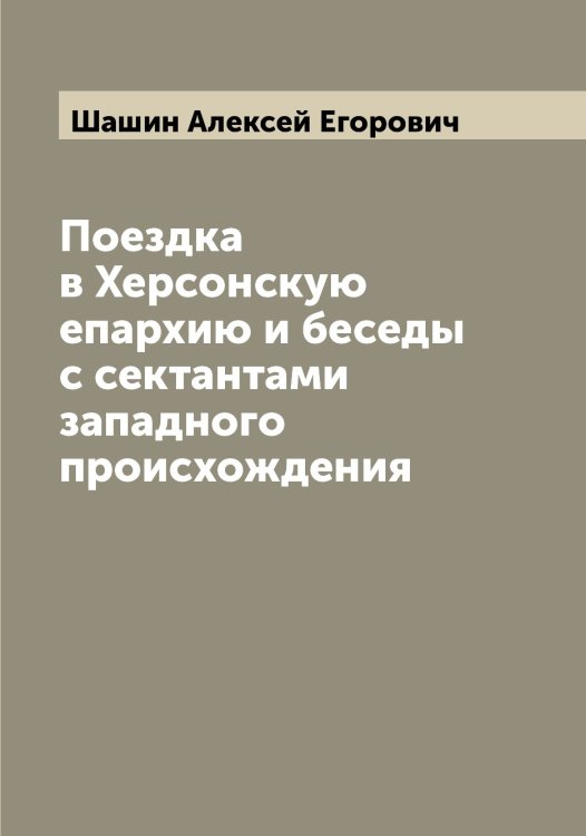 Обложка книги «Поездка в Херсонскую епархию и беседы с сектантами западного происхождения» — Шашин Алексей Егорович, ISBN 9785521307630