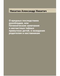 О вредных последствиях рукоблудия, или Гигиенические замечания о несчастных тайных привычках детей, в назидание родителям и наставникам