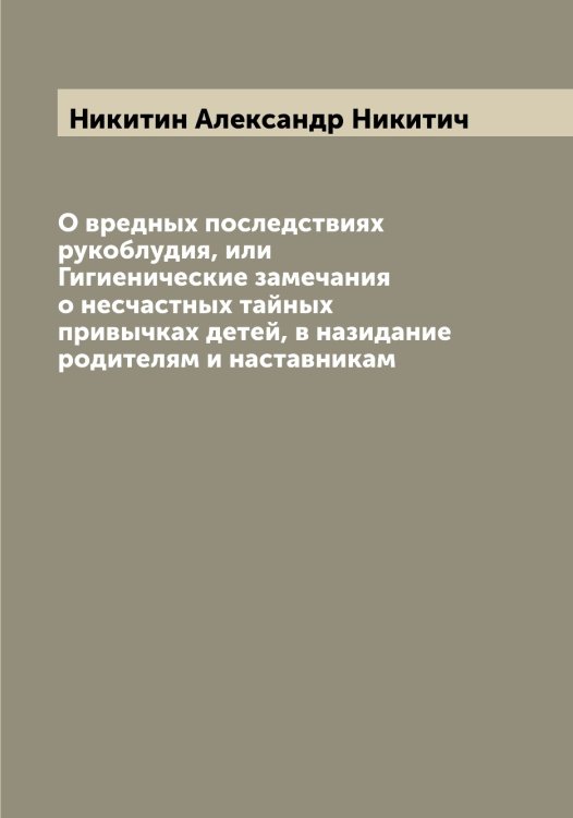Обложка книги «О вредных последствиях рукоблудия, или Гигиенические замечания о несчастных тайных привычках детей, в назидание родителям и наставникам» — Никитин Александр Никитич, ISBN 9785519996297