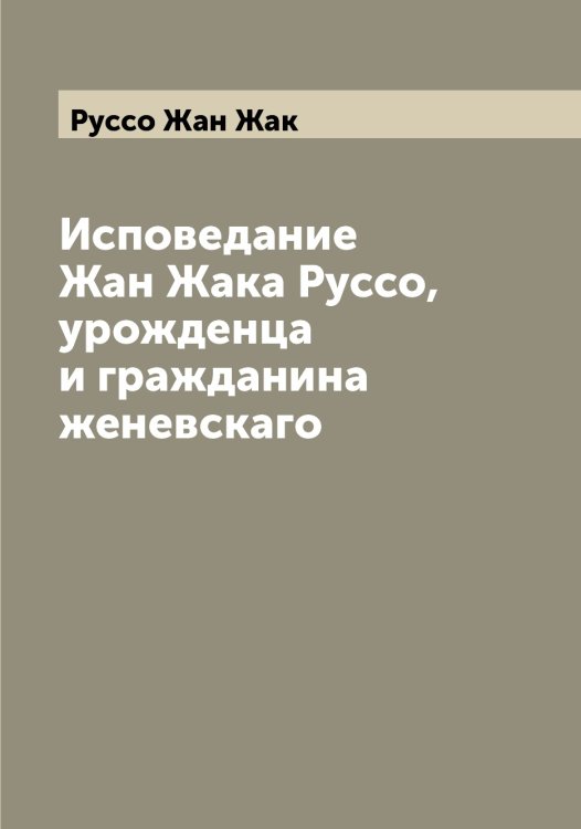 Обложка книги «Исповедание Жан Жака Руссо, урожденца и гражданина женевскаго» — Руссо Жан Жак, ISBN 9785519840644