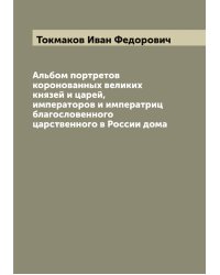 Альбом портретов коронованных великих князей и царей, императоров и императриц благословенного царственного в России дома