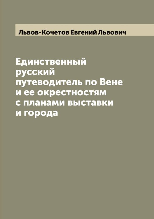 Обложка книги «Единственный русский путеводитель по Вене и ее окрестностям с планами выставки и города» — Львов-Кочетов Евгений Львович, ISBN 9785519942553