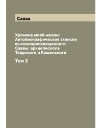 Хроника моей жизни: Автобиографические записки высокопреосвященного Саввы, архиепископа Тверского и Кашинского