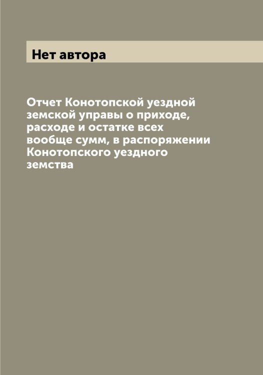 Обложка книги «Отчет Конотопской уездной земской управы о приходе, расходе и остатке всех вообще сумм, в распоряжении Конотопского уездного земства» — Нет автора, ISBN 9785519901895