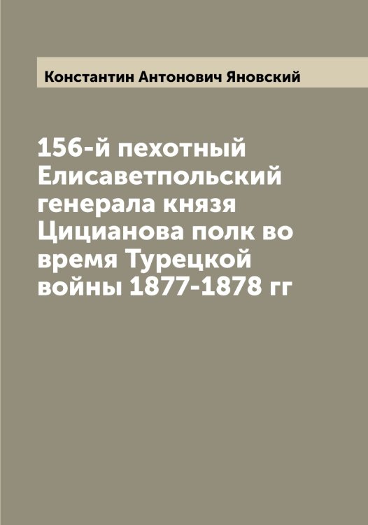 Обложка книги «156-й пехотный Елисаветпольский генерала князя Цицианова полк во время Турецкой войны 1877-1878 гг» — Константин Антонович Яновский, ISBN 9785521397570