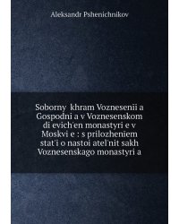 Sobornyĭ khram Voznesenīi͡a Gospodni͡a v Voznesenskom di͡evichʹen monastyri͡e v Moskvi͡e : s prilozhenīem statʹi o nastoi͡atelʹnit͡sakh Voznesenskago monastyri͡a