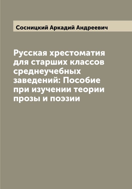 Обложка книги «Русская хрестоматия для старших классов среднеучебных заведений: Пособие при изучении теории прозы и поэзии» — Сосницкий Аркадий Андреевич, ISBN 9785519750004