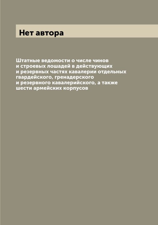 Обложка книги «Штатные ведомости о числе чинов и строевых лошадей в действующих и резервных частях кавалерии отдельных гвардейского, гренадерского и резервного кавалерийского, а также шести армейских корпусов» — Нет автора, ISBN 9785519815611