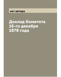 Доклад Комитета 16-го декабря 1878 года