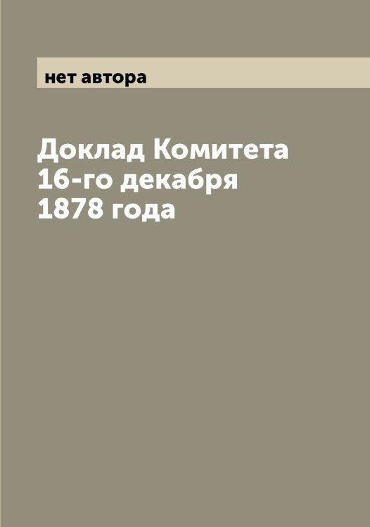 Доклад Комитета 16-го декабря 1878 года Обложка книги «Доклад Комитета 16-го декабря 1878 года» — нет автора, ISBN 9785521258628