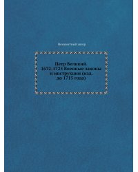 Петр Великий. 1672-1725 Военные законы и инструкции (изд. до 1715 года)