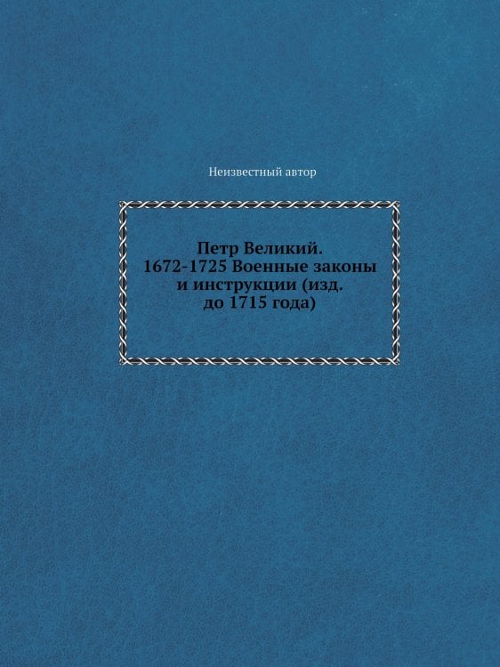 Петр Великий. 1672-1725 Военные законы и инструкции (изд. до 1715 года)