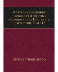 Краткие сообщения о докладах и полевых исследованиях Института археологии. Том 117
