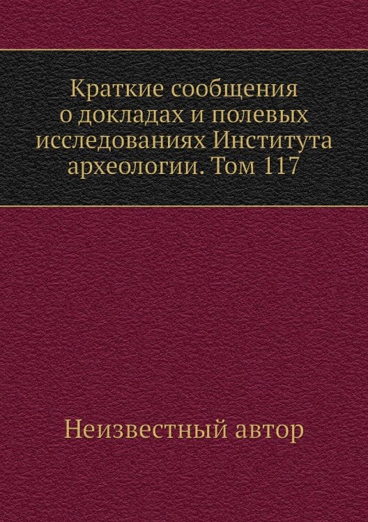 Краткие сообщения о докладах и полевых исследованиях Института археологии. Том 117