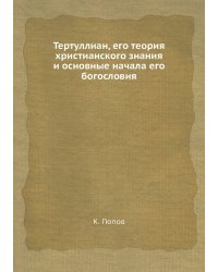 Тертуллиан, его теория христианского знания и основные начала его богословия