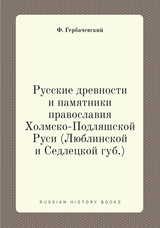 Русские древности и памятники православия Холмско-Подляшской Руси (Люблинской и Седлецкой губ.)