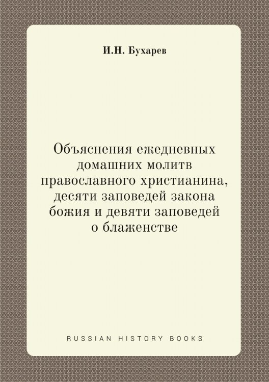 Объяснения ежедневных домашних молитв православного христианина, десяти заповедей закона божия и девяти заповедей о блаженстве Объяснения ежедневных домашних молитв православного христианина, десяти заповедей закона божия и девяти заповедей о блаженстве