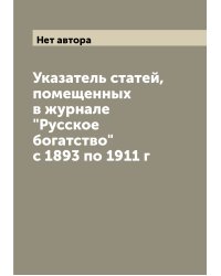 Указатель статей, помещенных в журнале "Русское богатство" с 1893 по 1911 г