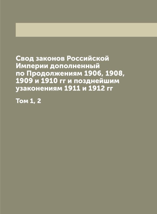 Обложка книги «Свод законов Российской Империи дополненный по Продолжениям 1906, 1908, 1909 и 1910 гг и позднейшим узаконениям 1911 и 1912 гг» — Нет автора, ISBN 9785519827270