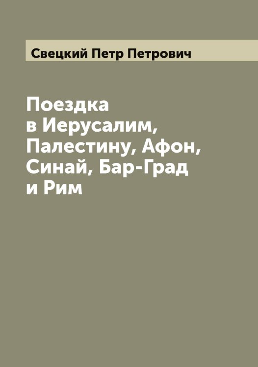Поездка в Иерусалим, Палестину, Афон, Синай, Бар-Град и Рим Обложка книги «Поездка в Иерусалим, Палестину, Афон, Синай, Бар-Град и Рим» — Свецкий Петр Петрович, ISBN 9785519850216