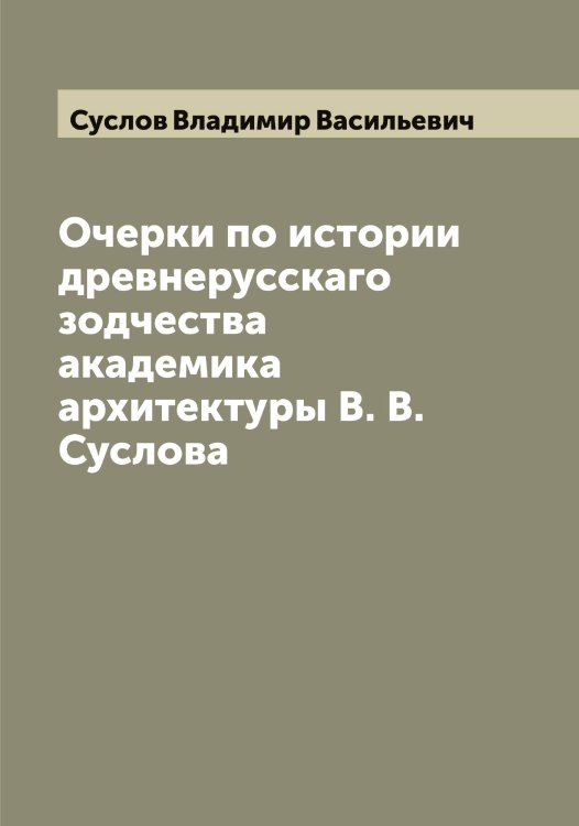 Обложка книги «Очерки по истории древнерусскаго зодчества академика архитектуры В. В. Суслова» — Суслов Владимир Васильевич, ISBN 9785519759519