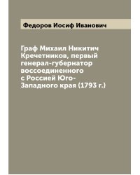 Граф Михаил Никитич Кречетников, первый генерал-губернатор воссоединенного с Россией Юго-Западного края (1793 г.)