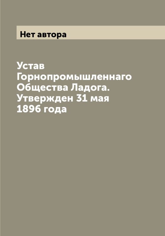 Обложка книги «Устав Горнопромышленнаго Общества Ладога. Утвержден 31 мая 1896 года» — Нет автора, ISBN 9785519922562