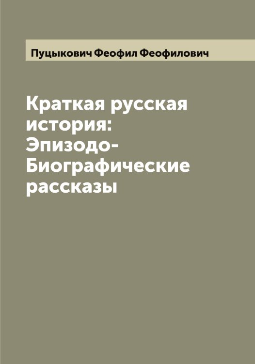 Обложка книги «Краткая русская история: Эпизодо-Биографические рассказы» — Пуцыкович Феофил Феофилович, ISBN 9785519799003