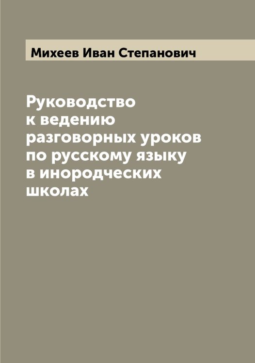 Обложка книги «Руководство к ведению разговорных уроков по русскому языку в инородческих школах» — Михеев Иван Степанович, ISBN 9785519970181