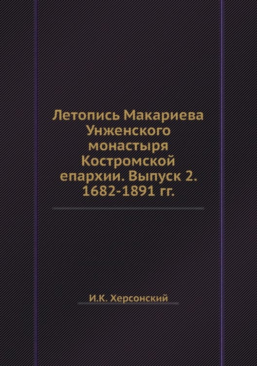 Летопись Макариева Унженского монастыря Костромской епархии. Выпуск 2. 1682-1891 гг.