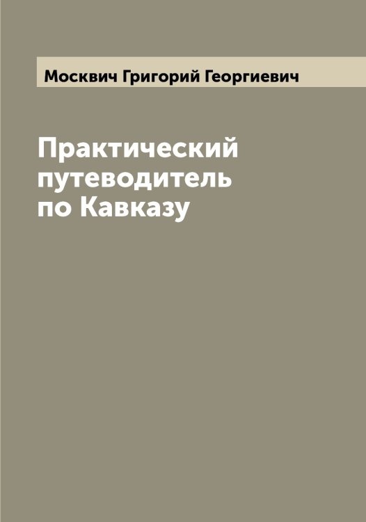 Обложка книги «Практический путеводитель по Кавказу» — Москвич Григорий Георгиевич, ISBN 9785519975704