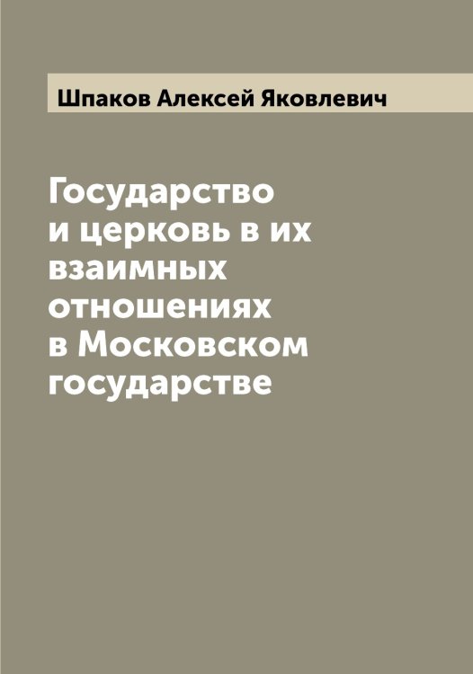 Обложка книги «Государство и церковь в их взаимных отношениях в Московском государстве» — Шпаков Алексей Яковлевич, ISBN 9785521315154