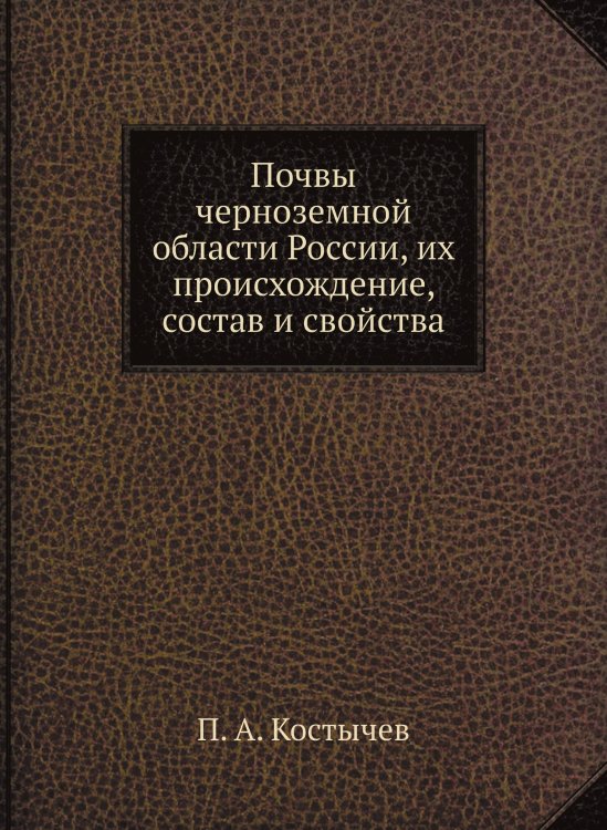 Обложка книги «Почвы черноземной области России, их происхождение, состав и свойства» — П. А. Костычев, ISBN 9785458609081