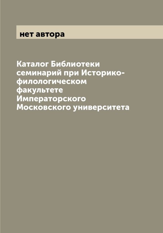 Обложка книги «Каталог Библиотеки семинарий при Историко-филологическом факультете Императорского Московского университета» — нет автора, ISBN 9785519977999