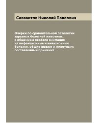 Очерки по сравнительной патологии заразных болезней животных, с общением особого внимания на инфекционные и инвазионные болезни, общие людям и животным: составленный применит