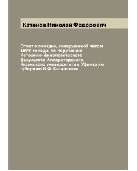 Отчет о поездке, совершенной летом 1898-го года, по поручению Историко-филологического факультета Императорского Казанского университета в Уфимскую губернию Н.Ф. Катановым