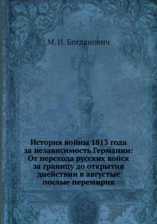 История войны 1813 года за независимость Германии: От перехода русских войск за границу до открытия диействии в августые послые перемирия