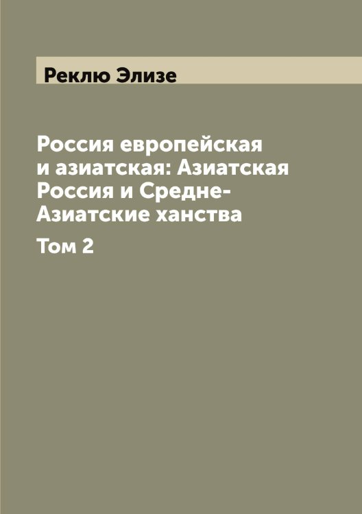 Обложка книги «Россия европейская и азиатская: Азиатская Россия и Средне-Азиатские ханства» — Реклю Элизе, ISBN 9785519805605