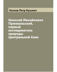 Николай Михайлович Пржевальский, первый исследователь природы Центральной Азии