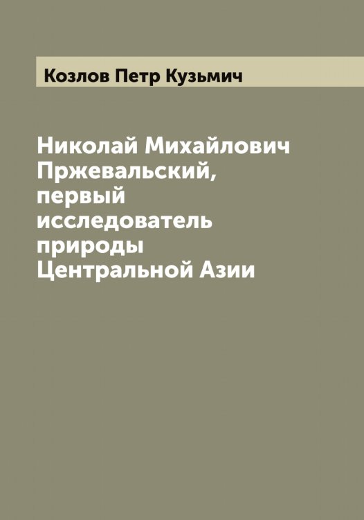 Обложка книги «Николай Михайлович Пржевальский, первый исследователь природы Центральной Азии» — Козлов Петр Кузьмич, ISBN 9785519897006