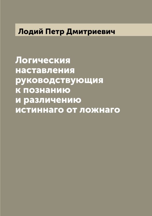Обложка книги «Логическия наставления руководствующия к познанию и различению истиннаго от ложнаго» — Лодий Петр Дмитриевич, ISBN 9785519937498