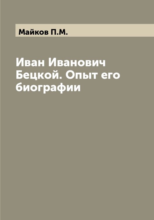 Иван Иванович Бецкой. Опыт его биографии Обложка книги «Иван Иванович Бецкой. Опыт его биографии» — Майков П.М., ISBN 9785519946902