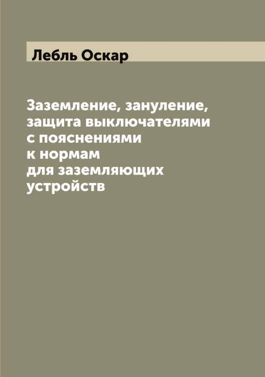 Обложка книги «Заземление, зануление, защита выключателями с пояснениями к нормам для заземляющих устройств» — Лебль Оскар, ISBN 9785519927338