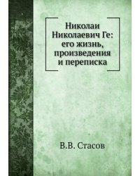 Николай Николаевич Ге: его жизнь, произведения и переписка