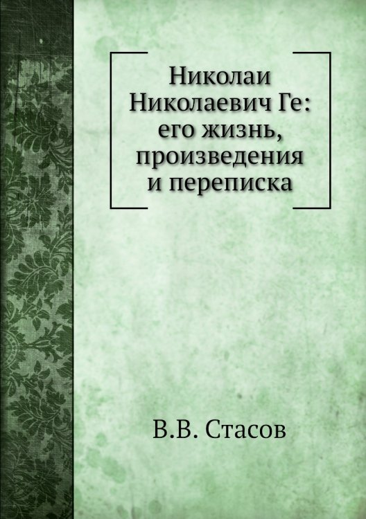 Николай Николаевич Ге: его жизнь, произведения и переписка