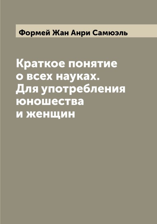 Обложка книги «Краткое понятие о всех науках. Для употребления юношества и женщин» — Формей Жан Анри Самюэль, ISBN 9785521285624