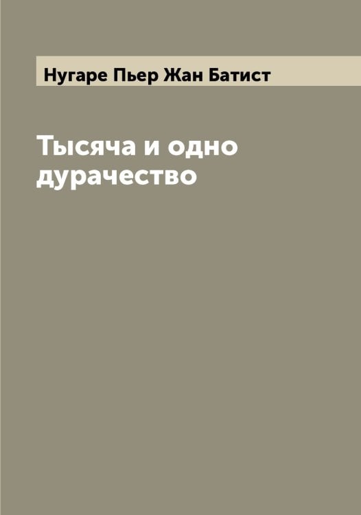 Обложка книги «Тысяча и одно дурачество» — Нугаре Пьер Жан Батист, ISBN 9785521257607