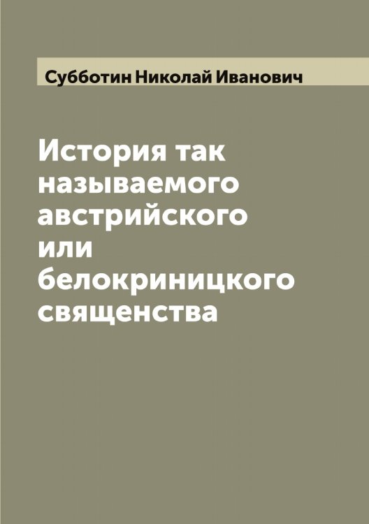 Обложка книги «История так называемого австрийского или белокриницкого священства» — Субботин Николай Иванович, ISBN 9785519757218